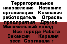 Территориальное направление › Название организации ­ Компания-работодатель › Отрасль предприятия ­ Другое › Минимальный оклад ­ 35 000 - Все города Работа » Вакансии   . Карелия респ.,Сортавала г.